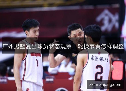 广州男篮复出球员状态观察,轮换节奏怎样调整 广州男篮复出球员状态观察,轮换节奏怎样调整