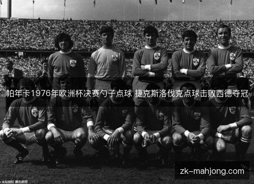 帕年卡1976年欧洲杯决赛勺子点球 捷克斯洛伐克点球击败西德夺冠 帕年卡1976年欧洲杯决赛勺子点球 捷克斯洛伐克点球击败西德夺冠